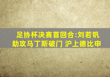 足协杯决赛首回合:刘若钒助攻马丁斯破门 沪上德比申